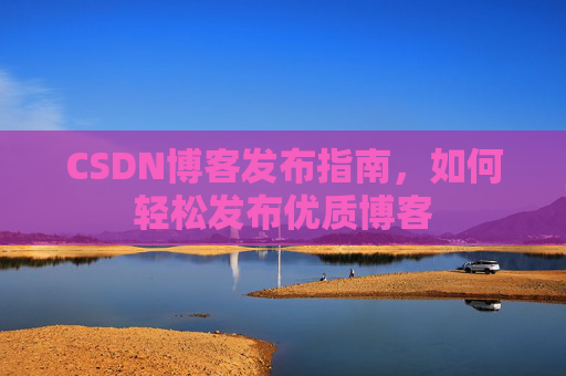 CSDN博客发布指南，如何轻松发布优质博客